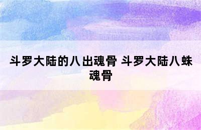 斗罗大陆的八出魂骨 斗罗大陆八蛛魂骨